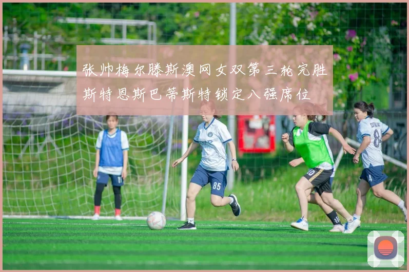 张帅梅尔滕斯澳网女双第三轮完胜斯特恩斯巴蒂斯特锁定八强席位