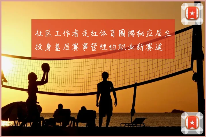 社区工作者走红体育圈揭秘应届生投身基层赛事管理的职业新赛道