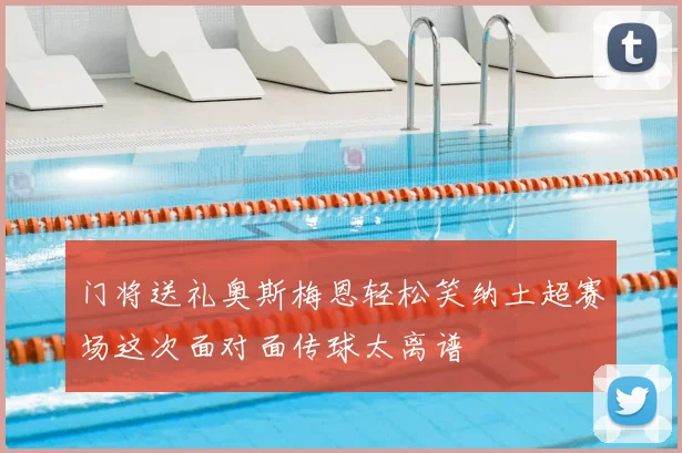 门将送礼奥斯梅恩轻松笑纳土超赛场这次面对面传球太离谱