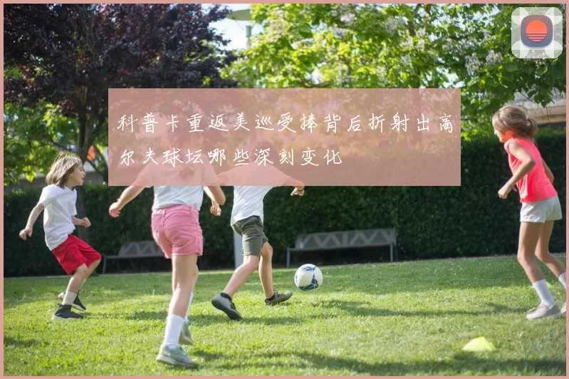 科普卡重返美巡受捧背后折射出高尔夫球坛哪些深刻变化