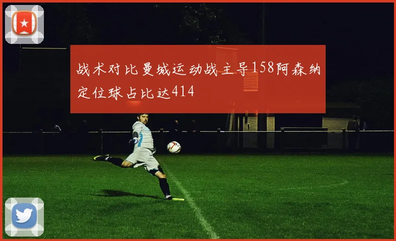 战术对比曼城运动战主导158阿森纳定位球占比达414