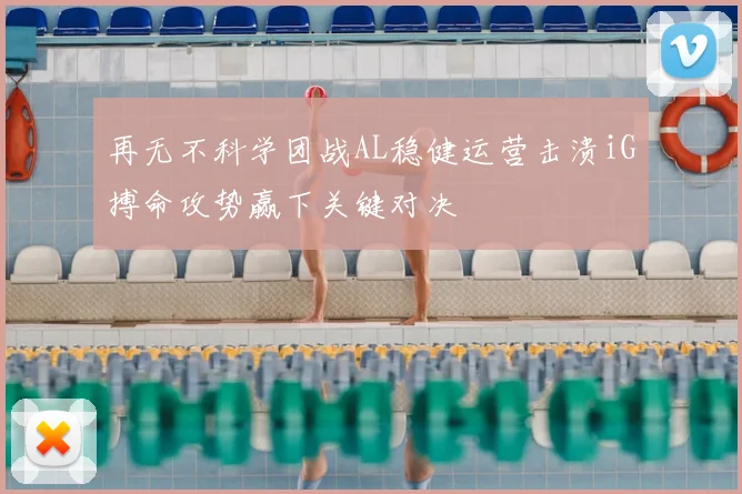 再无不科学团战AL稳健运营击溃iG搏命攻势赢下关键对决
