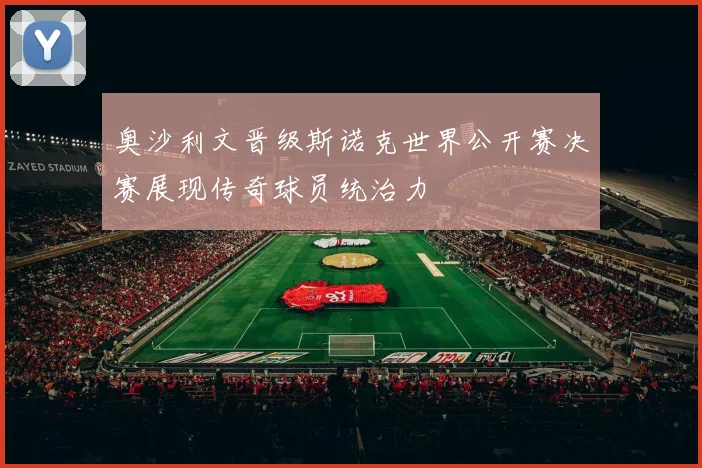 奥沙利文晋级斯诺克世界公开赛决赛展现传奇球员统治力