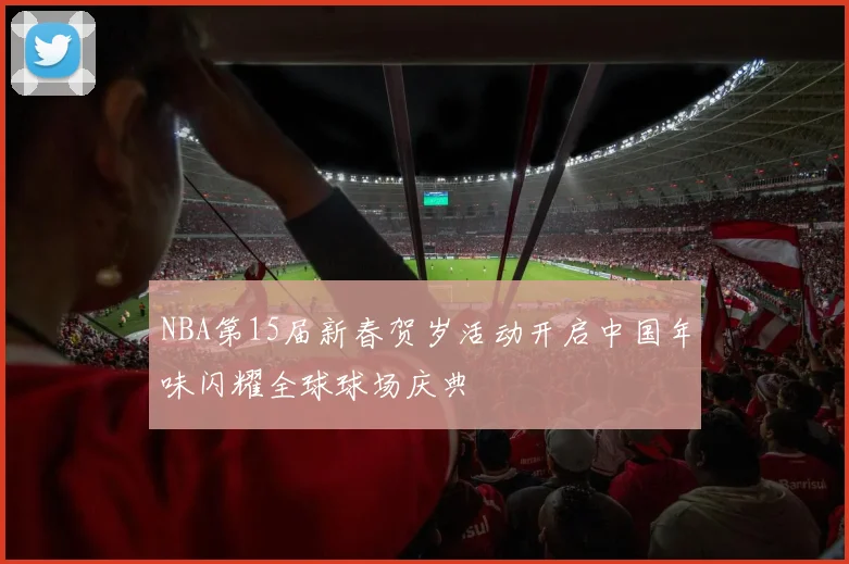 NBA第15届新春贺岁活动开启中国年味闪耀全球球场庆典
