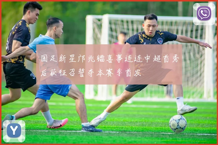 国足新星邝兆镭喜事连连中超首秀后获征召誓夺本赛季首发