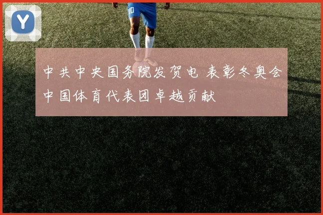 中共中央国务院发贺电 表彰冬奥会中国体育代表团卓越贡献