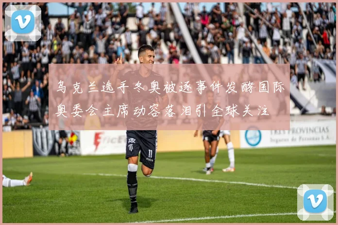 乌克兰选手冬奥被逐事件发酵国际奥委会主席动容落泪引全球关注