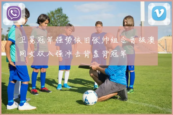 卫冕冠军强势依旧张帅组合晋级澳网女双八强冲击背靠背冠军