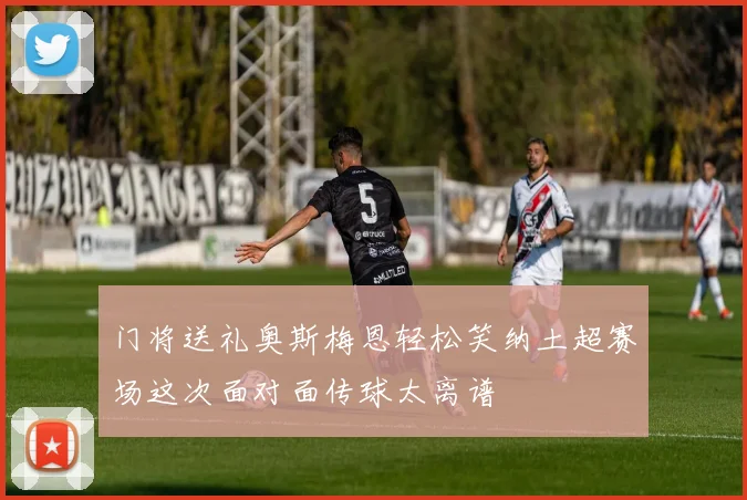 门将送礼奥斯梅恩轻松笑纳土超赛场这次面对面传球太离谱