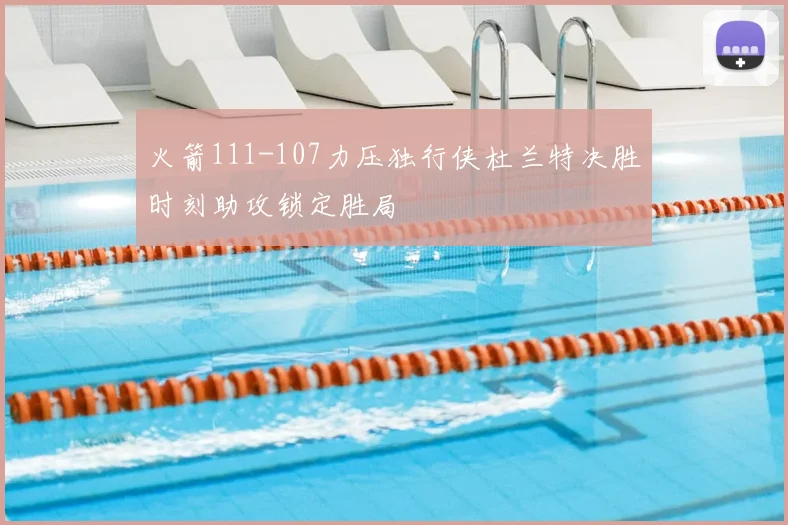 火箭111-107力压独行侠杜兰特决胜时刻助攻锁定胜局