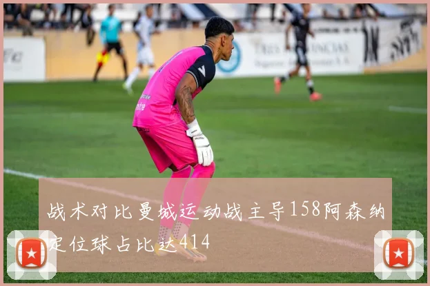 战术对比曼城运动战主导158阿森纳定位球占比达414