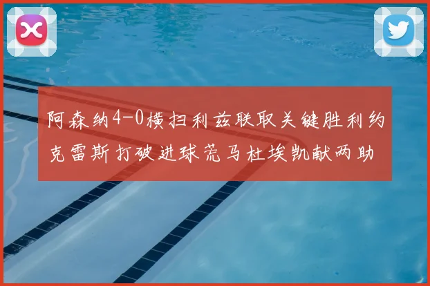 阿森纳4-0横扫利兹联取关键胜利约克雷斯打破进球荒马杜埃凯献两助攻