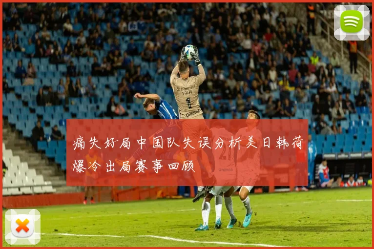 痛失好局中国队失误分析美日韩荷爆冷出局赛事回顾