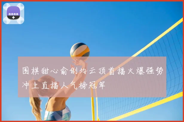 围棋甜心俞俐均云顶首播火爆强势冲上直播人气榜冠军