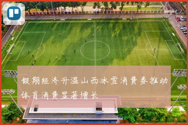 假期经济升温山西冰雪消费券推动体育消费显著增长