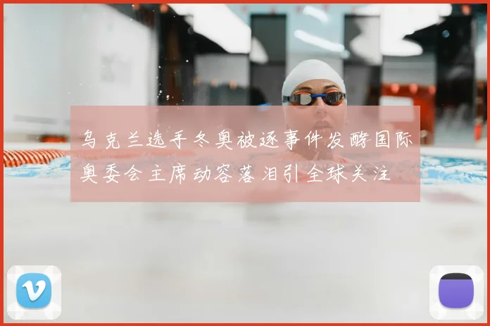 乌克兰选手冬奥被逐事件发酵国际奥委会主席动容落泪引全球关注