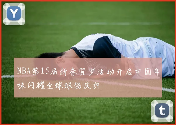 NBA第15届新春贺岁活动开启中国年味闪耀全球球场庆典
