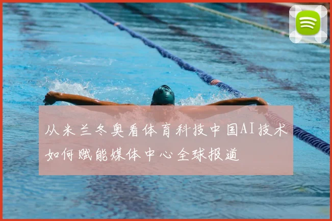 从米兰冬奥看体育科技中国AI技术如何赋能媒体中心全球报道