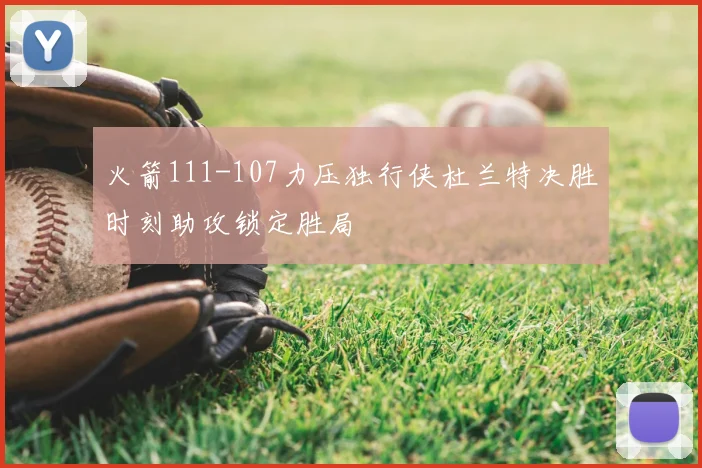 火箭111-107力压独行侠杜兰特决胜时刻助攻锁定胜局