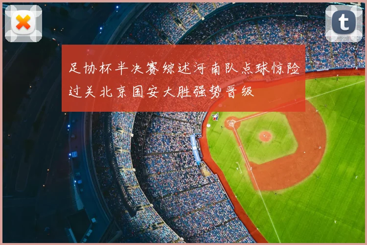 足协杯半决赛综述河南队点球惊险过关北京国安大胜强势晋级