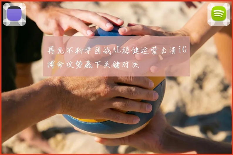 再无不科学团战AL稳健运营击溃iG搏命攻势赢下关键对决