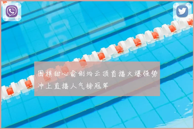 围棋甜心俞俐均云顶首播火爆强势冲上直播人气榜冠军