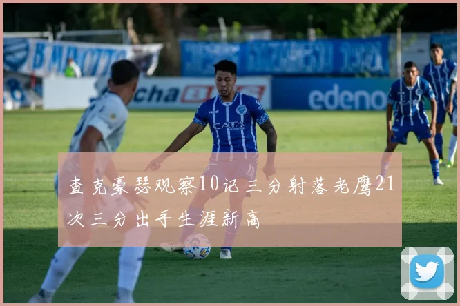 查克豪瑟观察10记三分射落老鹰21次三分出手生涯新高