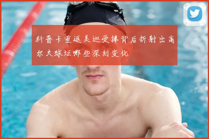 科普卡重返美巡受捧背后折射出高尔夫球坛哪些深刻变化